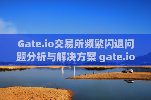 Gate.io交易所频繁闪退问题分析与解决方案 gate.io交易所闪退