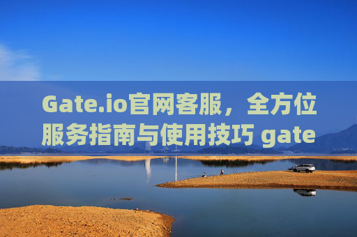 Gate.io官网客服，全方位服务指南与使用技巧 gate.io官网客服