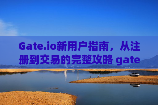 Gate.io新用户指南，从注册到交易的完整攻略 gateio新用户
