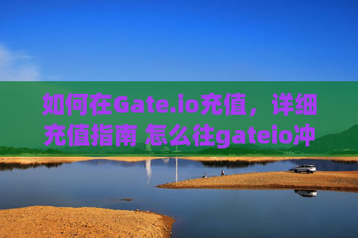 如何在Gate.io充值，详细充值指南 怎么往gateio冲钱