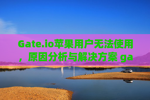 Gate.io苹果用户无法使用，原因分析与解决方案 gateio苹果用户无法使用