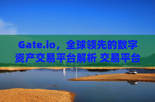 Gate.io，全球领先的数字资产交易平台解析 交易平台gateio