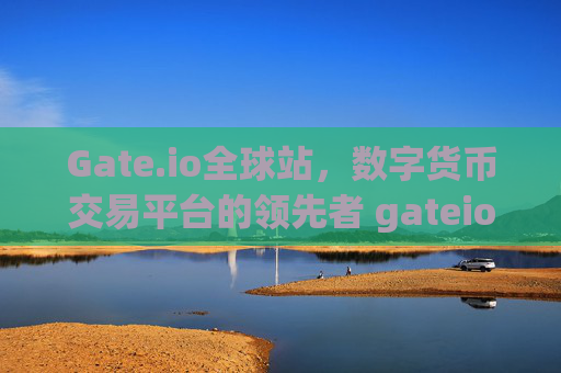 Gate.io全球站，数字货币交易平台的领先者 gateio全球站