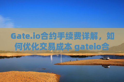 Gate.io合约手续费详解，如何优化交易成本 gateio合约手续费