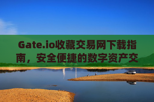 Gate.io收藏交易网下载指南，安全便捷的数字资产交易平台 gate.io收藏交易网下载