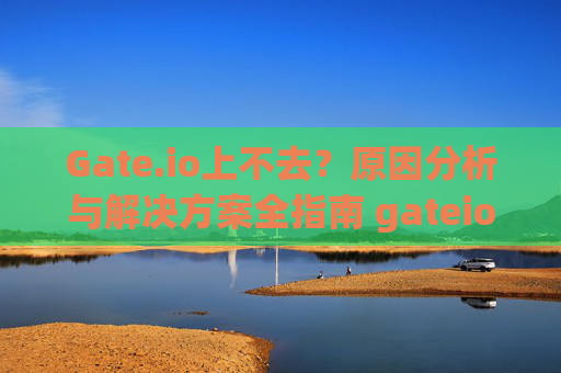 Gate.io上不去？原因分析与解决方案全指南 gateio上不去