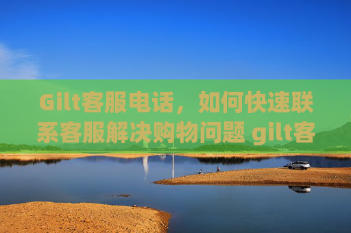 Gilt客服电话，如何快速联系客服解决购物问题 gilt客服电话