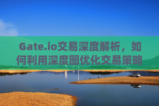 Gate.io交易深度解析，如何利用深度图优化交易策略 gateio交易深度
