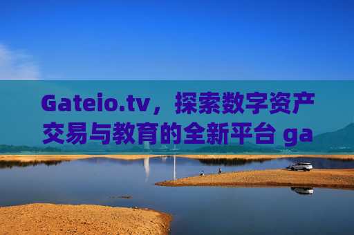 Gateio.tv，探索数字资产交易与教育的全新平台 gateio.tv