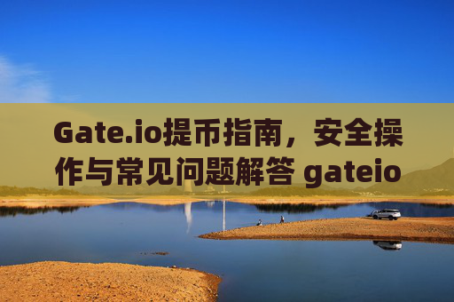 Gate.io提币指南，安全操作与常见问题解答 gateio提币