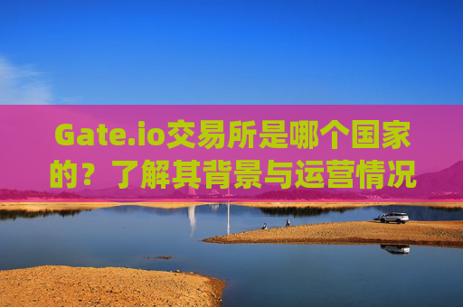 Gate.io交易所是哪个国家的？了解其背景与运营情况 gate.io交易所是哪个国家的股票