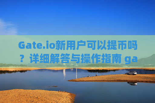 Gate.io新用户可以提币吗？详细解答与操作指南 gateio新用户可以提币吗
