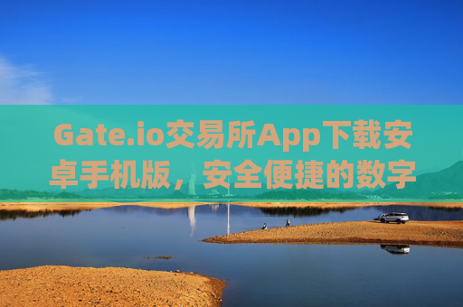 Gate.io交易所App下载安卓手机版，安全便捷的数字资产交易指南 gate.io交易所app下载安卓手机版