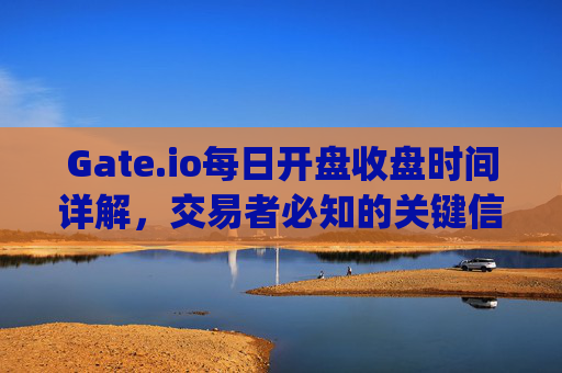Gate.io每日开盘收盘时间详解，交易者必知的关键信息 gateio每天开盘收盘时间