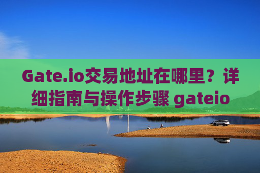 Gate.io交易地址在哪里？详细指南与操作步骤 gateio交易地址在哪里