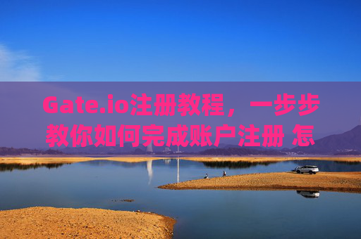 Gate.io注册教程，一步步教你如何完成账户注册 怎样注册gateio