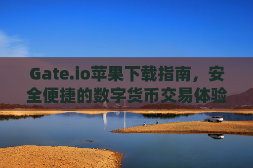 Gate.io苹果下载指南，安全便捷的数字货币交易体验 gate.io苹果下载