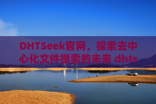 DHTSeek官网，探索去中心化文件搜索的未来 dhtseek官网