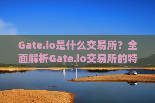 Gate.io是什么交易所？全面解析Gate.io交易所的特点与优势 gate.io什么交易所