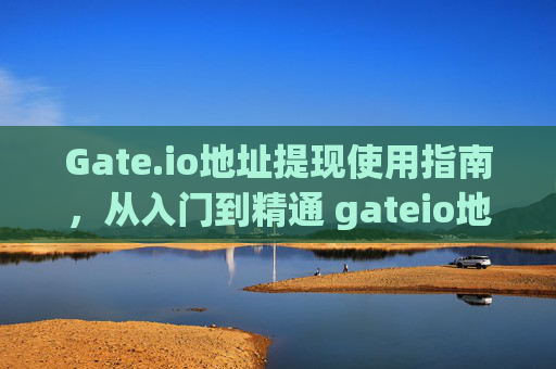 Gate.io地址提现使用指南，从入门到精通 gateio地址提现怎么用