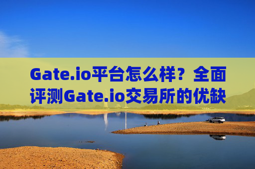 Gate.io平台怎么样？全面评测Gate.io交易所的优缺点 gateio.io平台怎么样