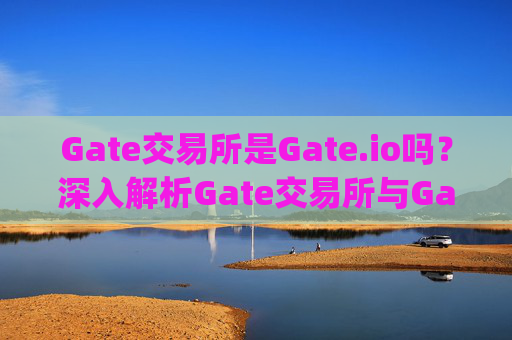 Gate交易所是Gate.io吗？深入解析Gate交易所与Gate.io的关系 gate交易所是gate.io吗
