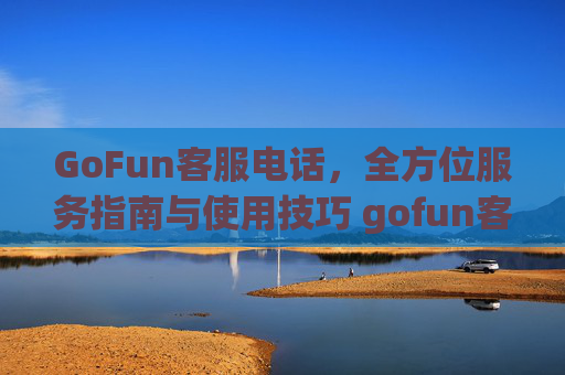GoFun客服电话，全方位服务指南与使用技巧 gofun客服电话