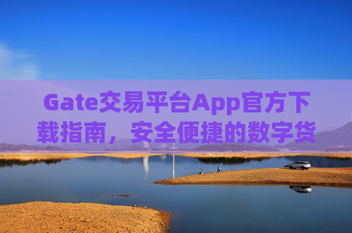 Gate交易平台App官方下载指南，安全便捷的数字货币交易体验 gate交易平台app官方下载