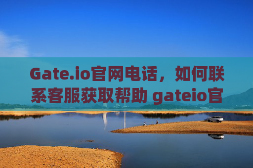 Gate.io官网电话，如何联系客服获取帮助 gateio官网电话