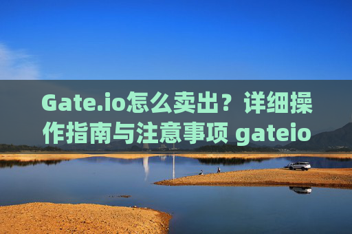 Gate.io怎么卖出？详细操作指南与注意事项 gateio怎么卖出