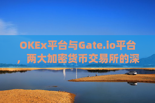 OKEx平台与Gate.io平台，两大加密货币交易所的深度比较 okex平台和gateio平台