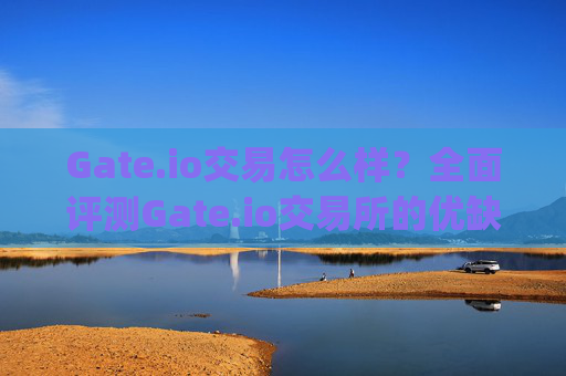 Gate.io交易怎么样？全面评测Gate.io交易所的优缺点 gate.io交易怎么样