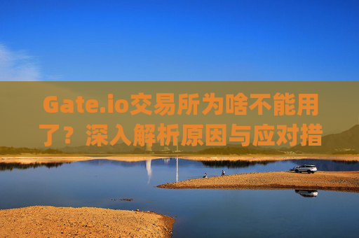 Gate.io交易所为啥不能用了？深入解析原因与应对措施 gate.io交易所为啥不能用了