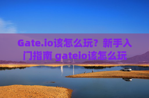 Gate.io该怎么玩？新手入门指南 gateio该怎么玩