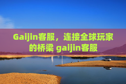 Gaijin客服，连接全球玩家的桥梁 gaijin客服