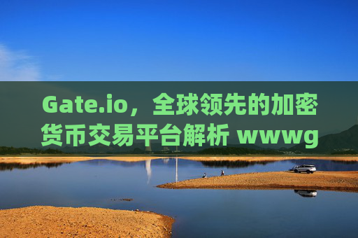 Gate.io，全球领先的加密货币交易平台解析 wwwgateioio