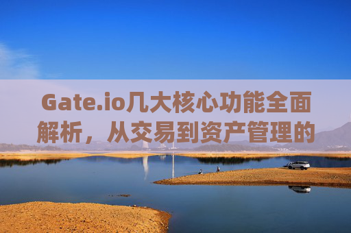 Gate.io几大核心功能全面解析，从交易到资产管理的一站式服务 gateio几大功能