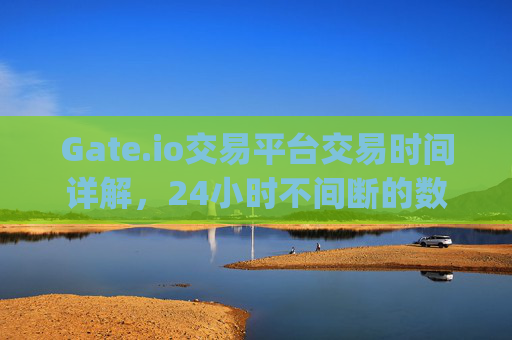 Gate.io交易平台交易时间详解，24小时不间断的数字资产交易 gateio交易平台交易时间