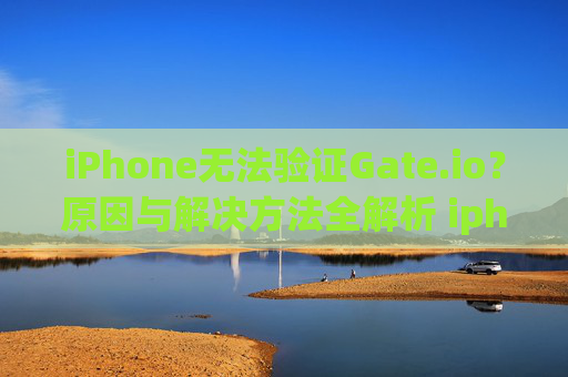 iPhone无法验证Gate.io？原因与解决方法全解析 iphone无法验证gateio