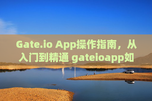 Gate.io App操作指南，从入门到精通 gateioapp如何操作