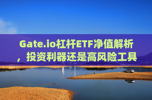 Gate.io杠杆ETF净值解析，投资利器还是高风险工具？gateio杠杆etf净值