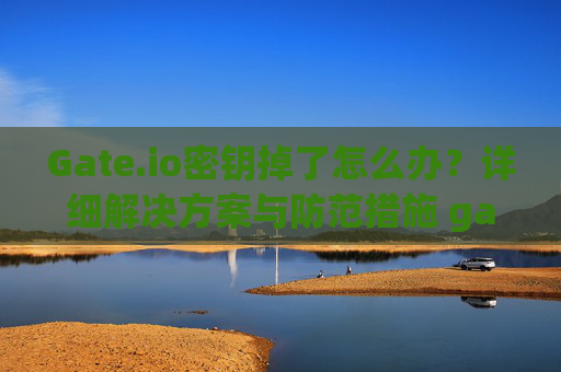 Gate.io密钥掉了怎么办？详细解决方案与防范措施 gateio密钥掉了怎么办