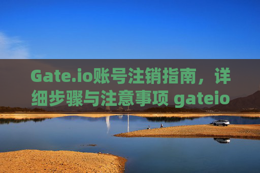 Gate.io账号注销指南，详细步骤与注意事项 gateio的账号怎么注销
