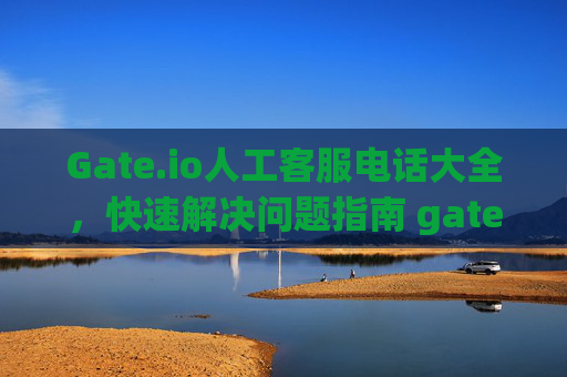 Gate.io人工客服电话大全，快速解决问题指南 gateio人工客服电话大全
