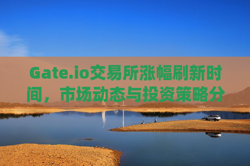 Gate.io交易所涨幅刷新时间，市场动态与投资策略分析 gate.io交易所涨幅刷新时间