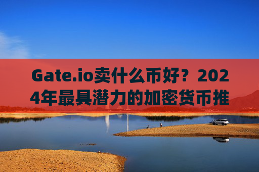 Gate.io卖什么币好？2024年最具潜力的加密货币推荐 gateio卖什么币好