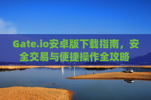 Gate.io安卓版下载指南，安全交易与便捷操作全攻略 gate.io下载安卓版