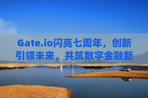 Gate.io闪亮七周年，创新引领未来，共筑数字金融新生态 gateio闪亮七周年-第1张图片-大猪科技网