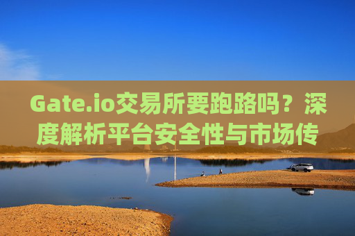 Gate.io交易所要跑路吗？深度解析平台安全性与市场传闻 gate.io交易所要跑路吗