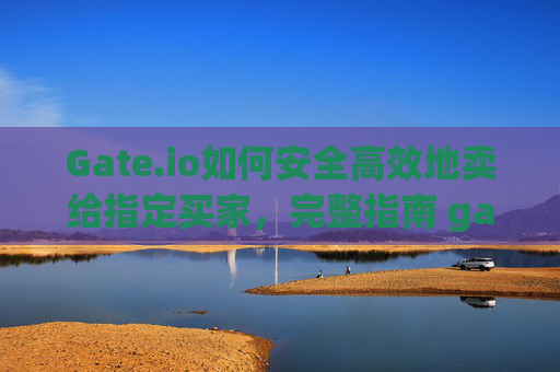 Gate.io如何安全高效地卖给指定买家，完整指南 gateio如何卖给指定的买家
